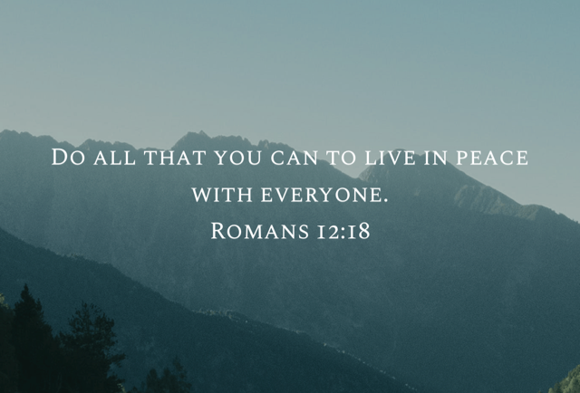 “Do all that you can to live in peace with everyone.”&10;‭‭Romans‬ ‭12‬:‭18‬ ‭NLT‬‬