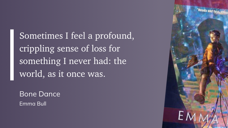 Sometimes I feel a profound, crippling sense of loss for something I never had: the world, as it once was.
&10;Bone Dance
&10;Emma Bull