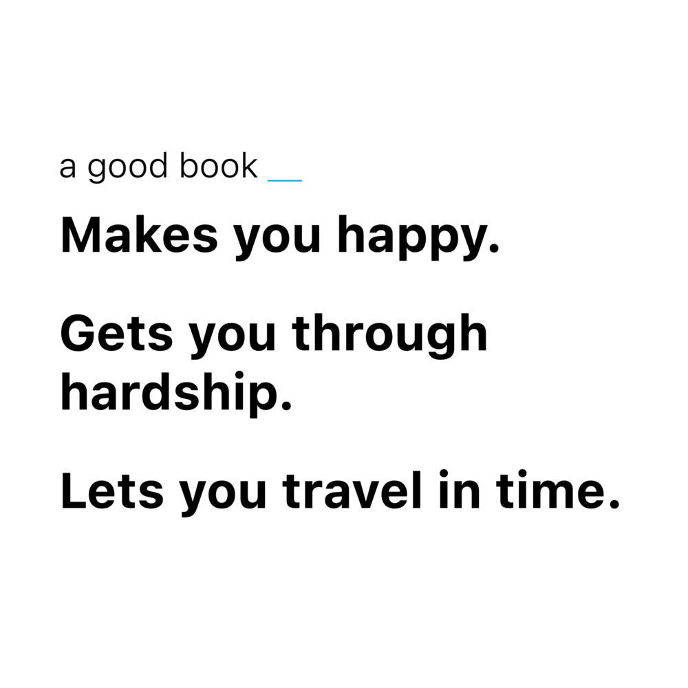 Text: 

a good book＿
  
Makes you happy. 

Gets you through hardship.  
  
Lets you travel in time. 
