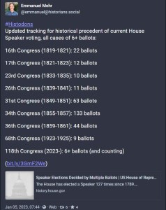 Screenshot of Mastodon post from Emmanuel Mehr on Jan 05, 2023, 07:44 that reads: #Histodons Updated tracking for historical precedent of current House Speaker voting, all cases of 6+ ballots: 16th Congress (1819-1821): 22 ballots 17th Congress (1821-1823): 12 ballots 23rd Congress (1833-1835): 10 ballots 26th Congress (1839-1841): 11 ballots 31st Congress (1849-1851): 63 ballots 34th Congress (1855-1857): 133 ballots 36th Congress (1859-1861): 44 ballots 68th Congress (1923-1925): 9 ballots 118th Congress (2023-): 6+ ballots (and counting)