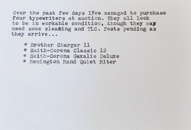 Typewritten index card that reads: Over the past few days I've managed to purchase four typewriters at auction. They all look to be in workable condition, though they may need some cleaning and TLC. Posts pending as they arrive... 
* Brother Charger 11   
* Smith-Corona Classic 12   
* Smith-Corona Galaxie Deluxe   
* Remington Rand Quiet Riter