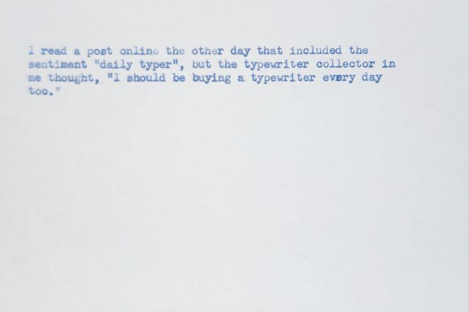 Typed index card in blue ink that reads:
I read a post online the other day that included the sentiment "daily typer", but the typewriter collector in me thought, "I should be buying a typewriter every day too."