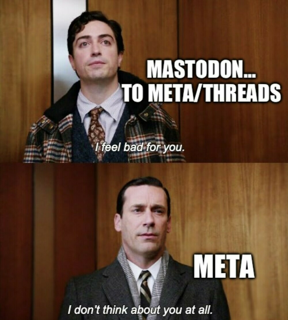 Mad Men meme. Top half is Mastodon speaking to Meta that says “i feel bad for you”. Bottom half is Meta replying “i don’t think about you at all”