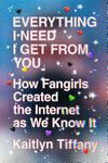 Cover for Everything I Need I Get from You: How Fangirls Created the Internet as We Know It