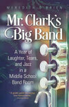 Cover for Mr. Clark's Big Band: A Year of Laughter, Tears, and Jazz in a Middle School Band Room