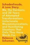 Cover for Schadenfreude, A Love Story: Me, the Germans, and 20 Years of Attempted Transformations, Unfortunate Miscommunications, and Humiliating Situations That Only They Have Words For