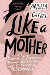 Cover for Like a Mother: A Feminist Journey Through the Science and Culture of Pregnancy