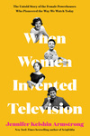 Cover for When Women Invented Television: The Untold Story of the Female Powerhouses Who Pioneered the Way We Watch Today