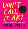 Cover for Don’t Call It Art 10 Ways to Create Like a Kid Again