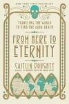 Cover for From Here to Eternity: Traveling the World to Find the Good Death