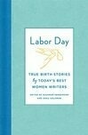 Cover for Labor Day: Birth Stories for the Twenty-first Century: Thirty Artful, Unvarnished, Hilarious, Harrowing, Totally True Tales