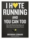 Cover for I Hate Running and You Can Too: How to Get Started, Keep Going, and Make Sense of an Irrational Passion