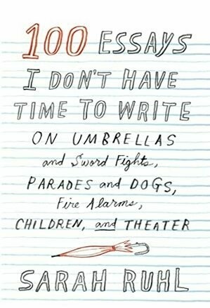 100 Essays I Don't Have Time to Write: On Umbrellas and Sword Fights, Parades and Dogs, Fire Alarms, Children, and Theater