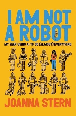 Cover of I Am Not a Robot: My Year Using AI to Do (Almost) Every…